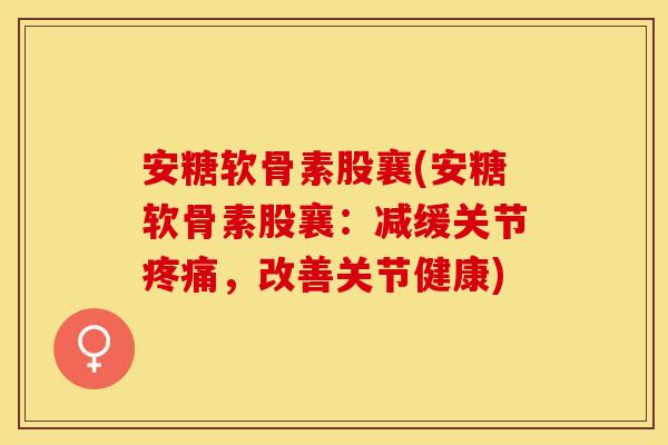 安糖软骨素股襄(安糖软骨素股襄：减缓关节疼痛，改善关节健康)