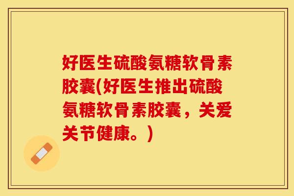 好医生硫酸氨糖软骨素胶囊(好医生推出硫酸氨糖软骨素胶囊，关爱关节健康。)