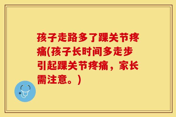 孩子走路多了踝关节疼痛(孩子长时间多走步引起踝关节疼痛，家长需注意。)