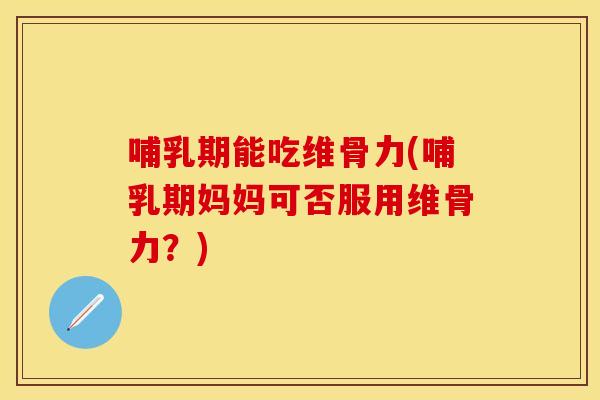 哺乳期能吃维骨力(哺乳期妈妈可否服用维骨力？)