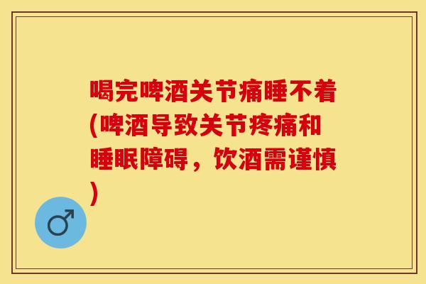 喝完啤酒关节痛睡不着(啤酒导致关节疼痛和睡眠障碍，饮酒需谨慎)