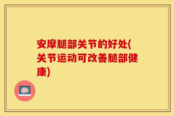 安摩腿部关节的好处(关节运动可改善腿部健康)