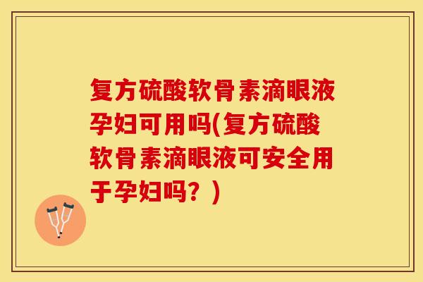 复方硫酸软骨素滴眼液孕妇可用吗(复方硫酸软骨素滴眼液可安全用于孕妇吗？)