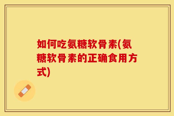 如何吃氨糖软骨素(氨糖软骨素的正确食用方式)