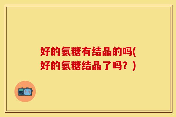 好的氨糖有结晶的吗(好的氨糖结晶了吗？)