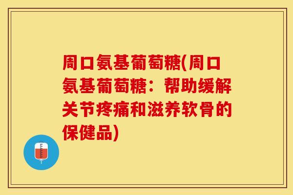 周口氨基葡萄糖(周口氨基葡萄糖：帮助缓解关节疼痛和滋养软骨的保健品)