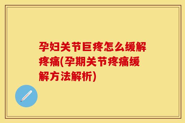 孕妇关节巨疼怎么缓解疼痛(孕期关节疼痛缓解方法解析)