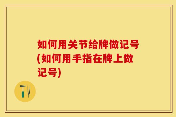 如何用关节给牌做记号(如何用手指在牌上做记号)