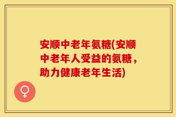 安顺中老年氨糖(安顺中老年人受益的氨糖，助力健康老年生活)