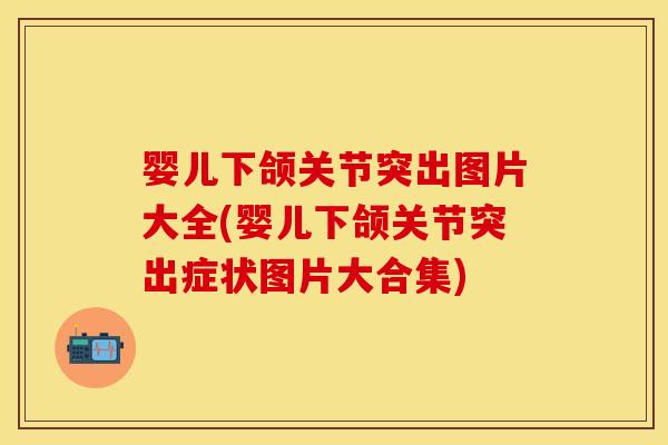 婴儿下颌关节突出图片大全(婴儿下颌关节突出症状图片大合集)