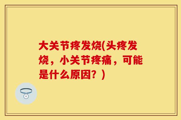 大关节疼发烧(头疼发烧，小关节疼痛，可能是什么原因？)