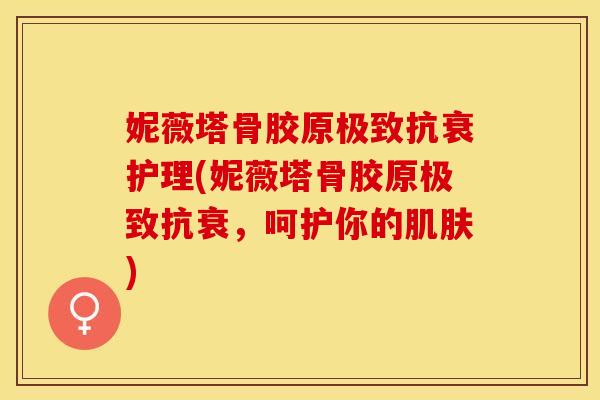 妮薇塔骨胶原极致抗衰护理(妮薇塔骨胶原极致抗衰，呵护你的肌肤)