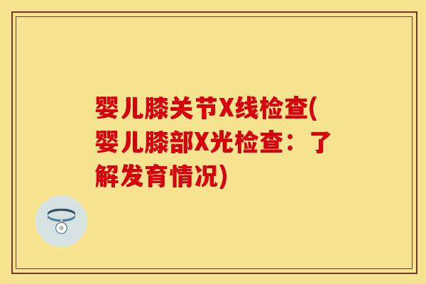 婴儿膝关节X线检查(婴儿膝部X光检查：了解发育情况)