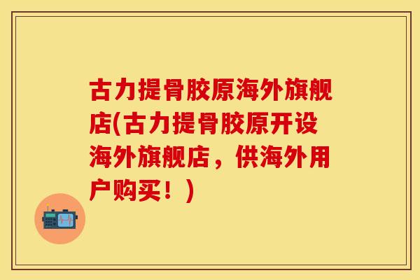 古力提骨胶原海外旗舰店(古力提骨胶原开设海外旗舰店，供海外用户购买！)