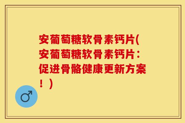 安葡萄糖软骨素钙片(安葡萄糖软骨素钙片：促进骨骼健康更新方案！)
