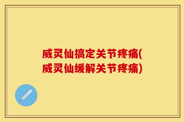 威灵仙搞定关节疼痛(威灵仙缓解关节疼痛)