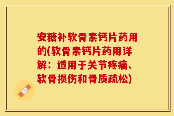 安糖补软骨素钙片药用的(软骨素钙片药用详解：适用于关节疼痛、软骨损伤和骨质疏松)