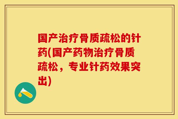 国产治疗骨质疏松的针药(国产药物治疗骨质疏松，专业针药效果突出)