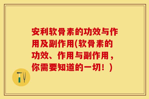 安利软骨素的功效与作用及副作用(软骨素的功效、作用与副作用，你需要知道的一切！)