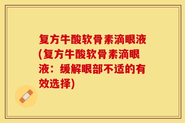 复方牛酸软骨素滴眼液(复方牛酸软骨素滴眼液：缓解眼部不适的有效选择)
