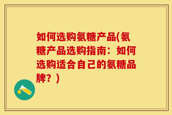 如何选购氨糖产品(氨糖产品选购指南：如何选购适合自己的氨糖品牌？)