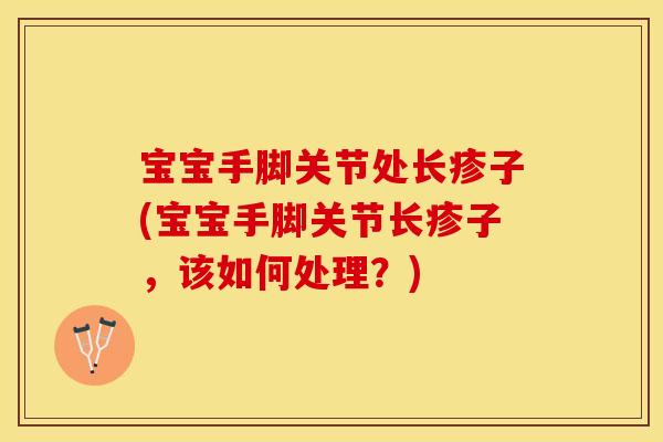 宝宝手脚关节处长疹子(宝宝手脚关节长疹子，该如何处理？)