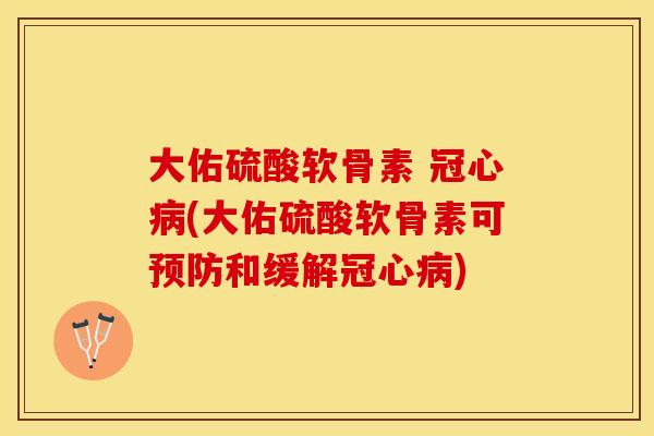 大佑硫酸软骨素 冠心病(大佑硫酸软骨素可预防和缓解冠心病)