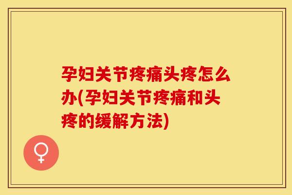 孕妇关节疼痛头疼怎么办(孕妇关节疼痛和头疼的缓解方法)