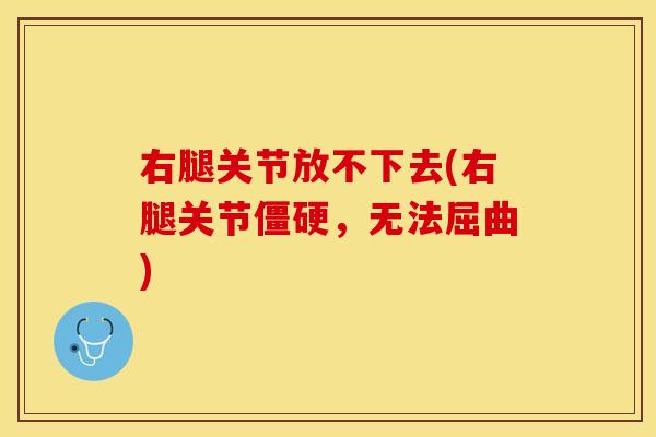 右腿关节放不下去(右腿关节僵硬，无法屈曲)