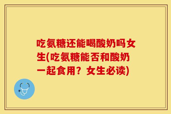 吃氨糖还能喝酸奶吗女生(吃氨糖能否和酸奶一起食用？女生必读)