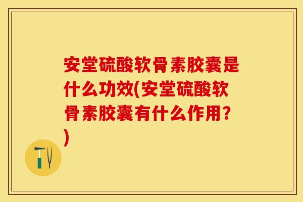 安堂硫酸软骨素胶囊是什么功效(安堂硫酸软骨素胶囊有什么作用？)