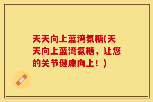 天天向上蓝湾氨糖(天天向上蓝湾氨糖，让您的关节健康向上！)