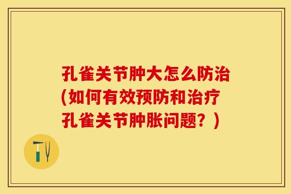 孔雀关节肿大怎么防治(如何有效预防和治疗孔雀关节肿胀问题？)