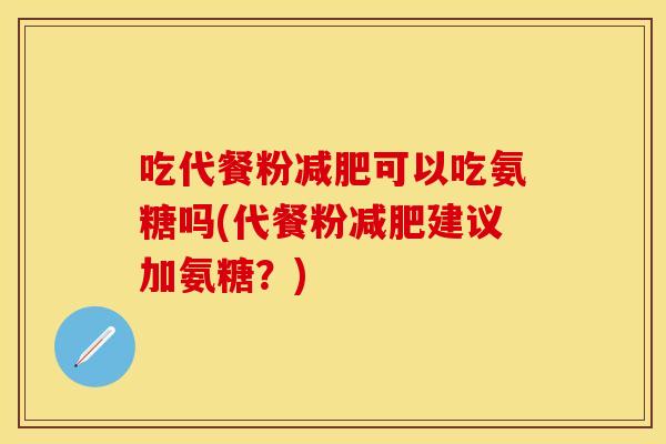 吃代餐粉减肥可以吃氨糖吗(代餐粉减肥建议加氨糖？)