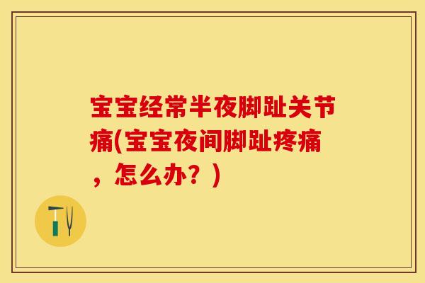 宝宝经常半夜脚趾关节痛(宝宝夜间脚趾疼痛，怎么办？)