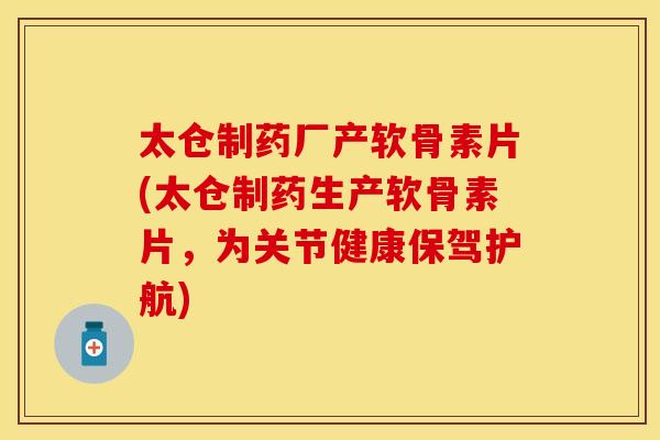 太仓制药厂产软骨素片(太仓制药生产软骨素片，为关节健康保驾护航)