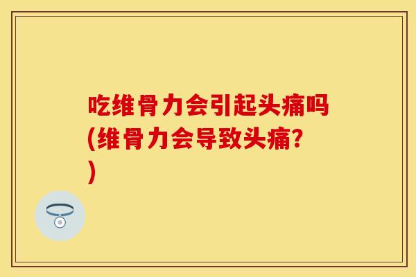 吃维骨力会引起头痛吗(维骨力会导致头痛？)
