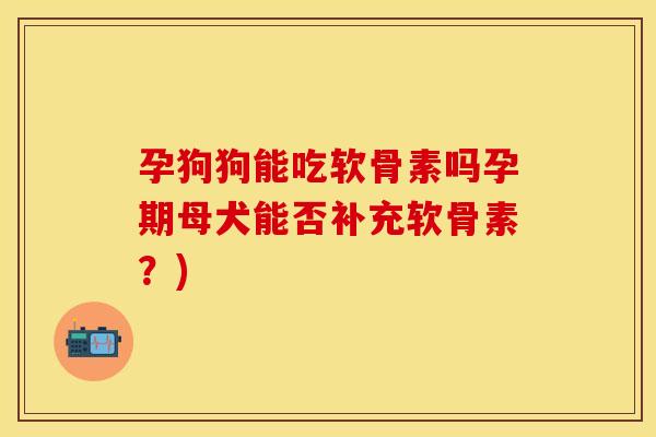 孕狗狗能吃软骨素吗孕期母犬能否补充软骨素？)