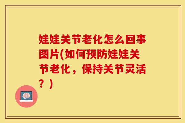 娃娃关节老化怎么回事图片(如何预防娃娃关节老化，保持关节灵活？)