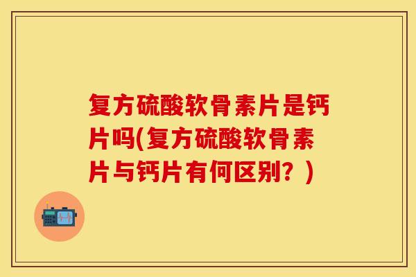 复方硫酸软骨素片是钙片吗(复方硫酸软骨素片与钙片有何区别？)