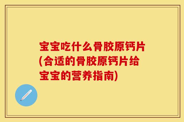 宝宝吃什么骨胶原钙片(合适的骨胶原钙片给宝宝的营养指南)