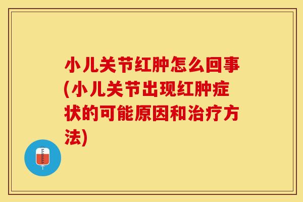 小儿关节红肿怎么回事(小儿关节出现红肿症状的可能原因和治疗方法)-第1张图片-关节保镖 小儿关节红肿怎么回事(小儿关节出现红肿症状的可能原因和治疗方法)-第1张图片-关节保镖
