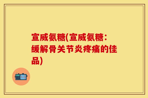 宣威氨糖(宣威氨糖：缓解骨关节炎疼痛的佳品)