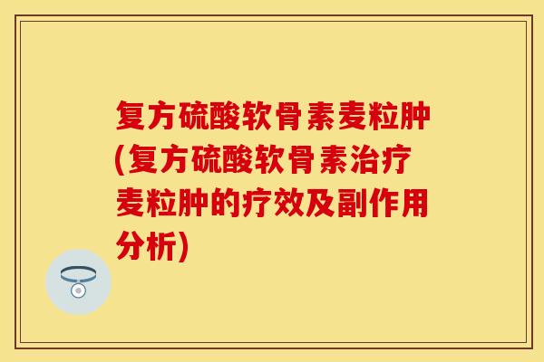 复方硫酸软骨素麦粒肿(复方硫酸软骨素治疗麦粒肿的疗效及副作用分析)