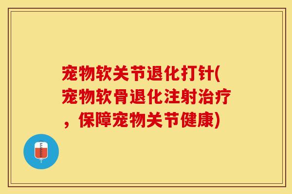 宠物软关节退化打针(宠物软骨退化注射治疗，保障宠物关节健康)