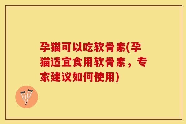 孕猫可以吃软骨素(孕猫适宜食用软骨素，专家建议如何使用)