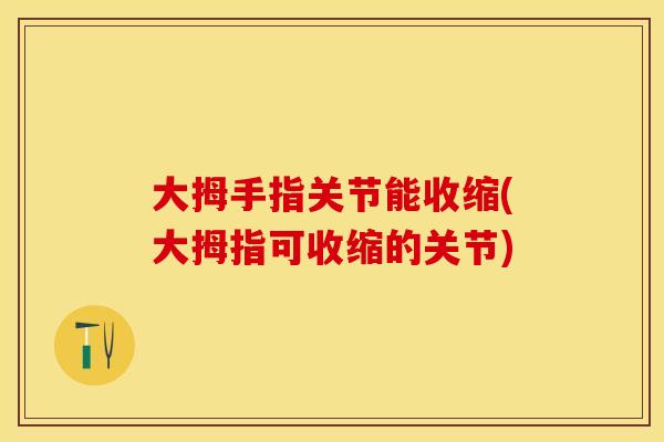大拇手指关节能收缩(大拇指可收缩的关节)