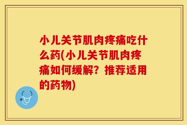 小儿关节肌肉疼痛吃什么药(小儿关节肌肉疼痛如何缓解？推荐适用的药物)