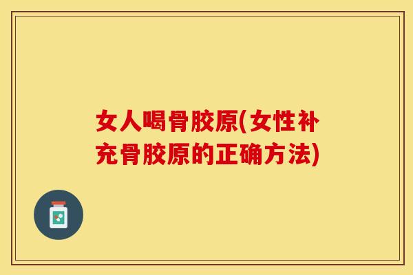 女人喝骨胶原(女性补充骨胶原的正确方法)