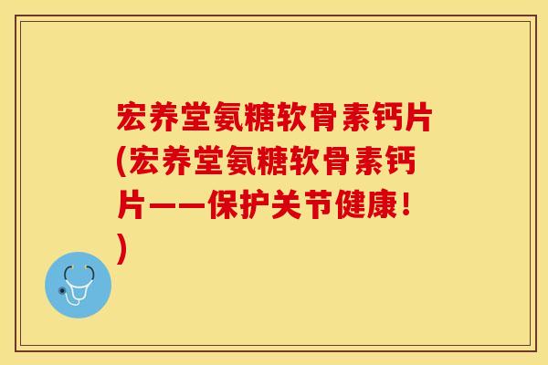 宏养堂氨糖软骨素钙片(宏养堂氨糖软骨素钙片——保护关节健康！)